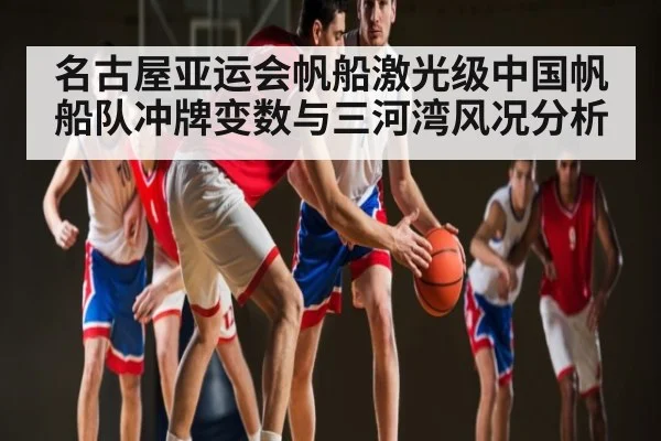 名古屋亚运会帆船激光级中国帆船队冲牌变数与三河湾风况分析