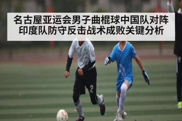 名古屋亚运会男子曲棍球中国队对阵印度队防守反击战术成败关键分析