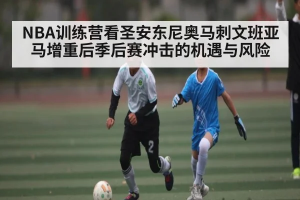 NBA训练营看圣安东尼奥马刺文班亚马增重后季后赛冲击的机遇与风险