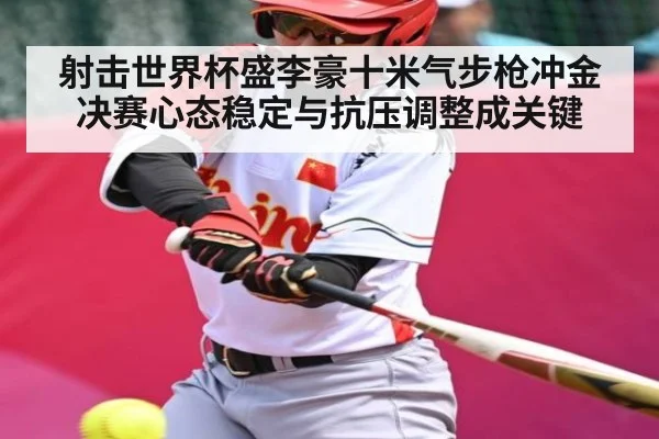 射击世界杯盛李豪十米气步枪冲金决赛心态稳定与抗压调整成关键