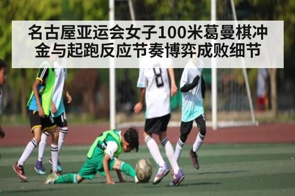 名古屋亚运会女子100米葛曼棋冲金与起跑反应节奏博弈成败细节