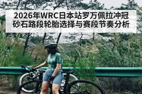 2026年WRC日本站罗万佩拉冲冠砂石路段轮胎选择与赛段节奏分析