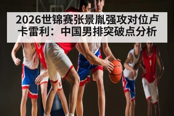 2026世锦赛张景胤强攻对位卢卡雷利:中国男排突破点分析