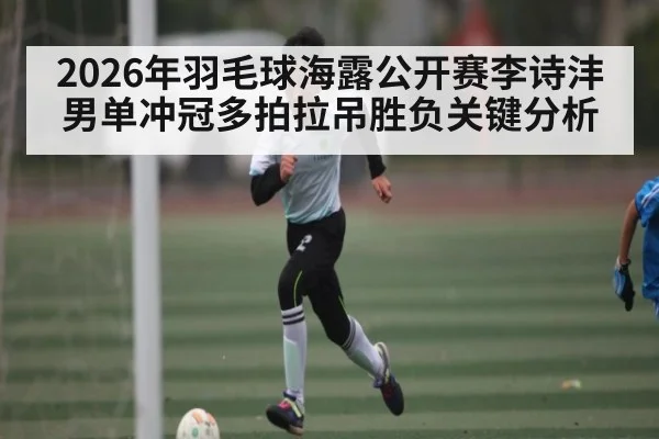 2026年羽毛球海露公开赛李诗沣男单冲冠多拍拉吊胜负关键分析