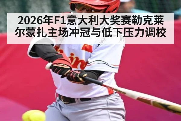 2026年F1意大利大奖赛勒克莱尔蒙扎主场冲冠与低下压力调校